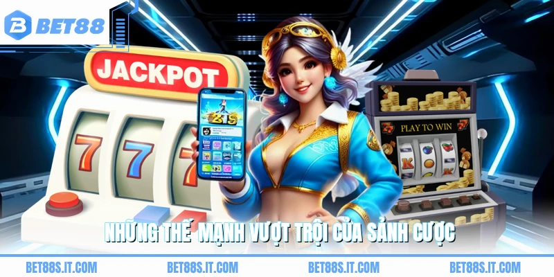 Những thế mạnh vượt trội của sảnh cược